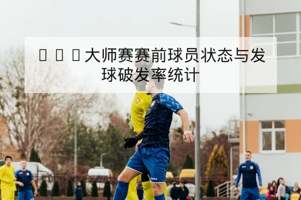 ATP大师赛赛前球员状态与发球破发率统计