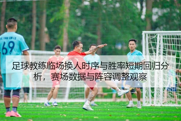 足球教练临场换人时序与胜率短期回归分析，赛场数据与阵容调整观察